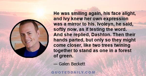 He was smiling again, his face alight, and Ivy knew her own expression was a mirror to his. Ivoleyn, he said, softly now, as if testing the word. And she replied, Dashton. Then their hands parted, but only so they might 