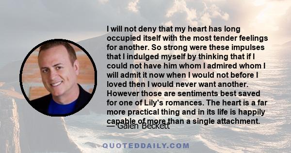 I will not deny that my heart has long occupied itself with the most tender feelings for another. So strong were these impulses that I indulged myself by thinking that if I could not have him whom I admired whom I will