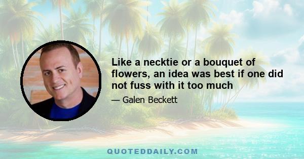 Like a necktie or a bouquet of flowers, an idea was best if one did not fuss with it too much