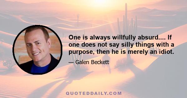 One is always willfully absurd.... If one does not say silly things with a purpose, then he is merely an idiot.