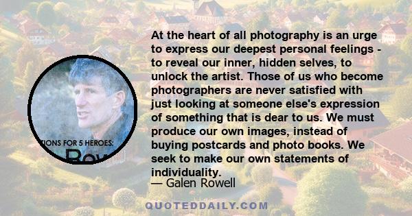 At the heart of all photography is an urge to express our deepest personal feelings - to reveal our inner, hidden selves, to unlock the artist. Those of us who become photographers are never satisfied with just looking