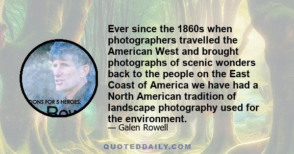 Ever since the 1860s when photographers travelled the American West and brought photographs of scenic wonders back to the people on the East Coast of America we have had a North American tradition of landscape