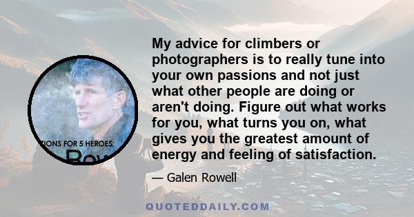 My advice for climbers or photographers is to really tune into your own passions and not just what other people are doing or aren't doing. Figure out what works for you, what turns you on, what gives you the greatest