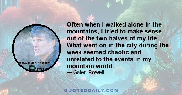 Often when I walked alone in the mountains, I tried to make sense out of the two halves of my life. What went on in the city during the week seemed chaotic and unrelated to the events in my mountain world.