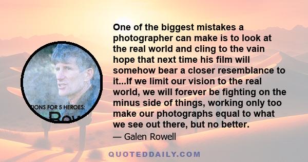 One of the biggest mistakes a photographer can make is to look at the real world and cling to the vain hope that next time his film will somehow bear a closer resemblance to it...If we limit our vision to the real