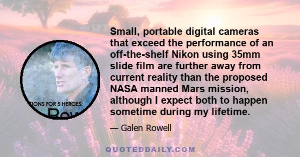 Small, portable digital cameras that exceed the performance of an off-the-shelf Nikon using 35mm slide film are further away from current reality than the proposed NASA manned Mars mission, although I expect both to