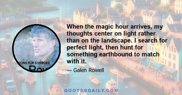 When the magic hour arrives, my thoughts center on light rather than on the landscape. I search for perfect light, then hunt for something earthbound to match with it.