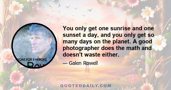 You only get one sunrise and one sunset a day, and you only get so many days on the planet. A good photographer does the math and doesn't waste either.