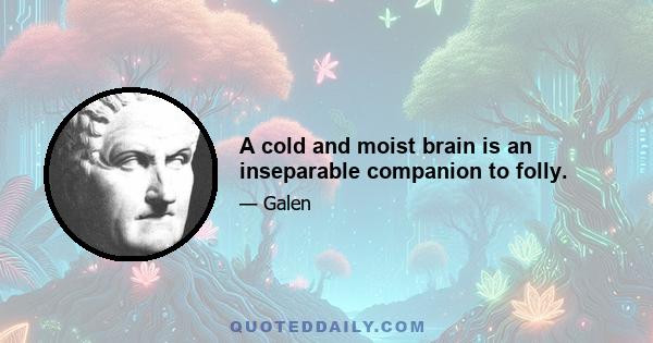 A cold and moist brain is an inseparable companion to folly.