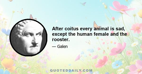 After coitus every animal is sad, except the human female and the rooster.