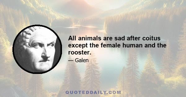 All animals are sad after coitus except the female human and the rooster.