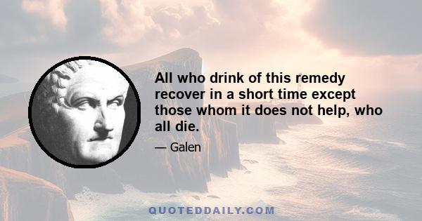 All who drink of this remedy recover in a short time except those whom it does not help, who all die.