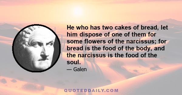 He who has two cakes of bread, let him dispose of one of them for some flowers of the narcissus; for bread is the food of the body, and the narcissus is the food of the soul.