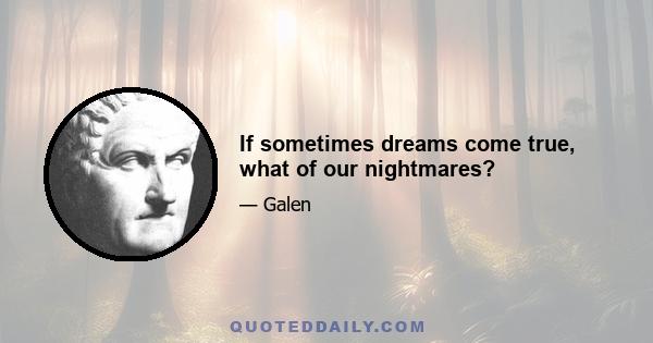 If sometimes dreams come true, what of our nightmares?