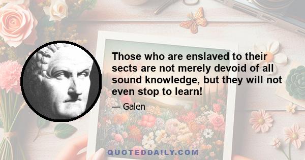 Those who are enslaved to their sects are not merely devoid of all sound knowledge, but they will not even stop to learn!