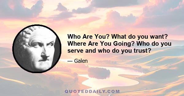 Who Are You? What do you want? Where Are You Going? Who do you serve and who do you trust?