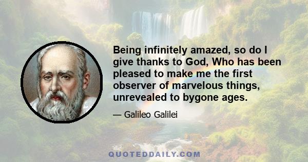 Being infinitely amazed, so do I give thanks to God, Who has been pleased to make me the first observer of marvelous things, unrevealed to bygone ages.