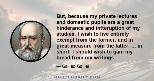 But, because my private lectures and domestic pupils are a great hinderance and intteruption of my studies, I wish to live entirely exempt from the former, and in great measure from the latter. ... in short, I should