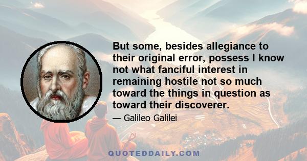 But some, besides allegiance to their original error, possess I know not what fanciful interest in remaining hostile not so much toward the things in question as toward their discoverer.