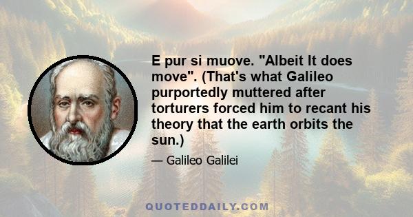 E pur si muove. Albeit It does move. (That's what Galileo purportedly muttered after torturers forced him to recant his theory that the earth orbits the sun.)