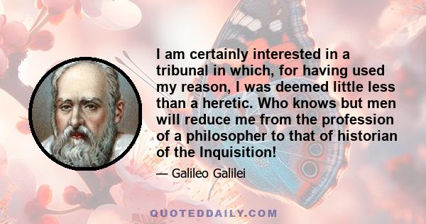 I am certainly interested in a tribunal in which, for having used my reason, I was deemed little less than a heretic. Who knows but men will reduce me from the profession of a philosopher to that of historian of the