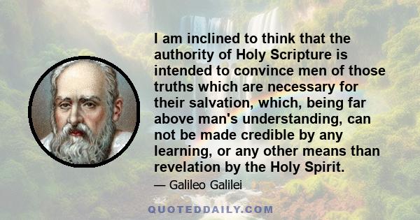 I am inclined to think that the authority of Holy Scripture is intended to convince men of those truths which are necessary for their salvation, which, being far above man's understanding, can not be made credible by