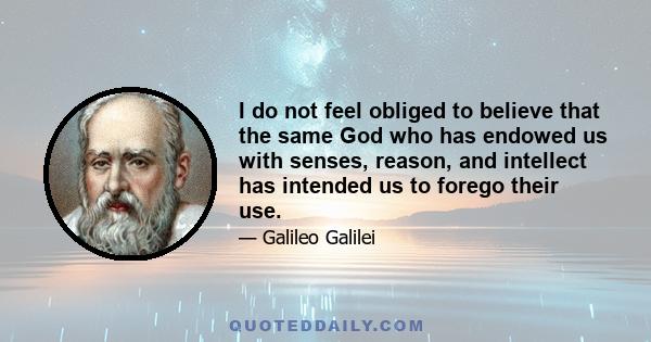 I do not feel obliged to believe that the same God who has endowed us with senses, reason, and intellect has intended us to forego their use.