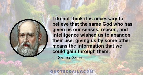 I do not think it is necessary to believe that the same God who has given us our senses, reason, and intelligence wished us to abandon their use, giving us by some other means the information that we could gain through