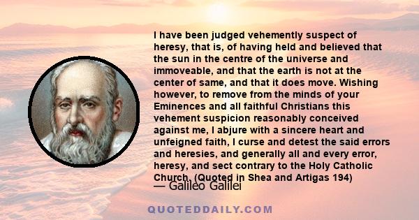 I have been judged vehemently suspect of heresy, that is, of having held and believed that the sun in the centre of the universe and immoveable, and that the earth is not at the center of same, and that it does move.