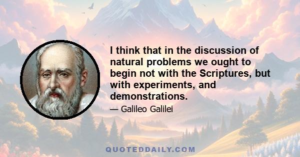 I think that in the discussion of natural problems we ought to begin not with the Scriptures, but with experiments, and demonstrations.