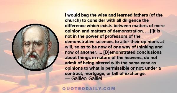 I would beg the wise and learned fathers [of the church] to consider with all diligence the difference which exists between matters of mere opinion and matters of demonstration.