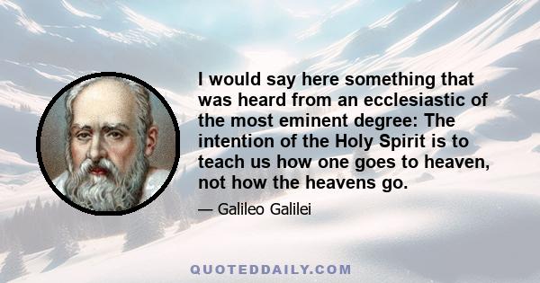 I would say here something that was heard from an ecclesiastic of the most eminent degree: The intention of the Holy Spirit is to teach us how one goes to heaven, not how the heavens go.