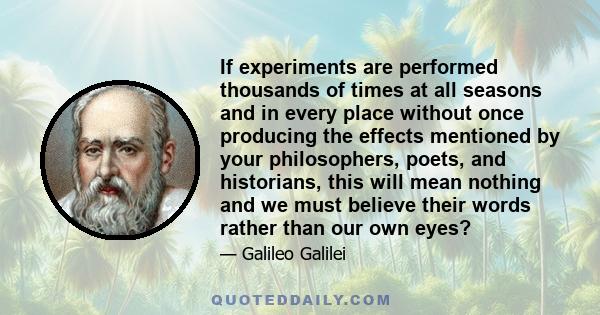 If experiments are performed thousands of times at all seasons and in every place without once producing the effects mentioned by your philosophers, poets, and historians, this will mean nothing and we must believe