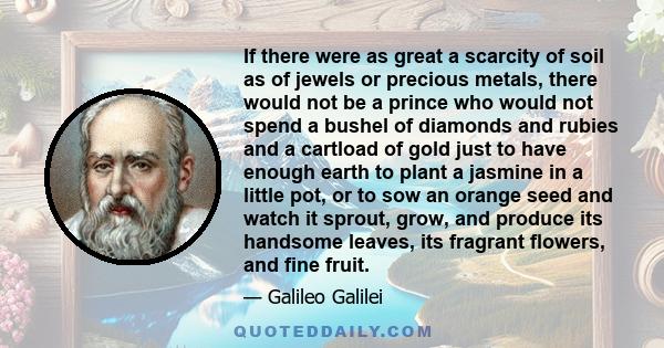 If there were as great a scarcity of soil as of jewels or precious metals, there would not be a prince who would not spend a bushel of diamonds and rubies and a cartload of gold just to have enough earth to plant a