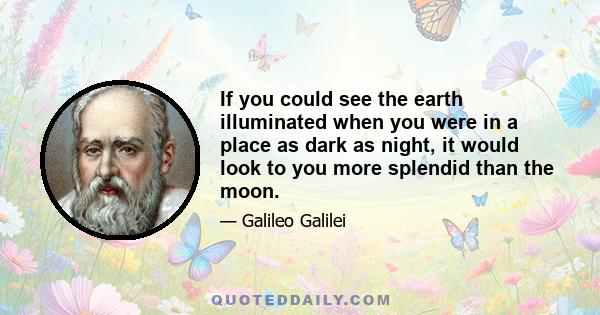 If you could see the earth illuminated when you were in a place as dark as night, it would look to you more splendid than the moon.