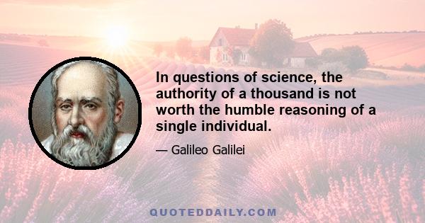 In questions of science, the authority of a thousand is not worth the humble reasoning of a single individual.