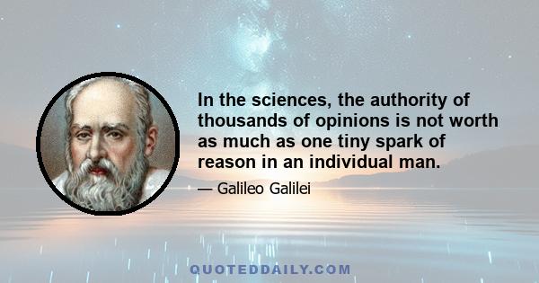 In the sciences, the authority of thousands of opinions is not worth as much as one tiny spark of reason in an individual man.