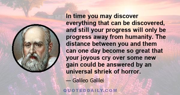 In time you may discover everything that can be discovered, and still your progress will only be progress away from humanity. The distance between you and them can one day become so great that your joyous cry over some