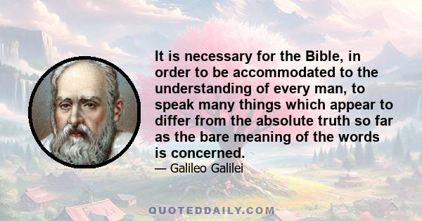 It is necessary for the Bible, in order to be accommodated to the understanding of every man, to speak many things which appear to differ from the absolute truth so far as the bare meaning of the words is concerned.