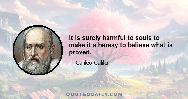 It is surely harmful to souls to make it a heresy to believe what is proved.