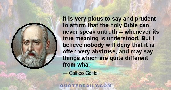 It is very pious to say and prudent to affirm that the holy Bible can never speak untruth -- whenever its true meaning is understood. But I believe nobody will deny that it is often very abstruse, and may say things