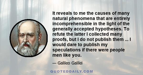 It reveals to me the causes of many natural phenomena that are entirely incomprehensible in the light of the generally accepted hypotheses. To refute the latter I collected many proofs, but I do not publish them ... I