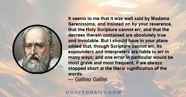 It seems to me that it was well said by Madama Serenissima, and insisted on by your reverence, that the Holy Scripture cannot err, and that the decrees therein contained are absolutely true and inviolable. But I should