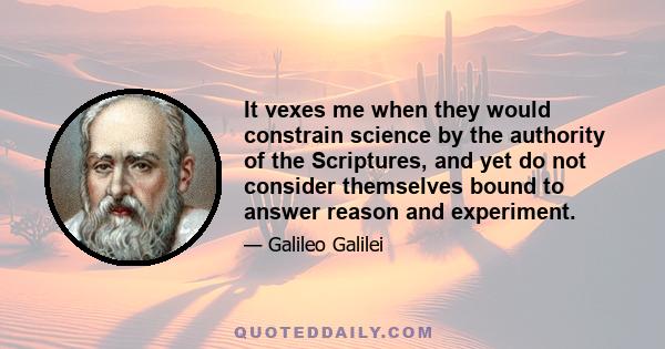 It vexes me when they would constrain science by the authority of the Scriptures, and yet do not consider themselves bound to answer reason and experiment.