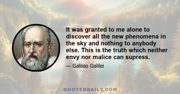 It was granted to me alone to discover all the new phenomena in the sky and nothing to anybody else. This is the truth which neither envy nor malice can supress.