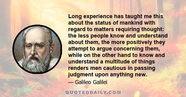 Long experience has taught me this about the status of mankind with regard to matters requiring thought: the less people know and understand about them, the more positively they attempt to argue concerning them, while