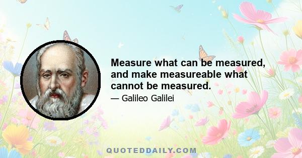 Measure what can be measured, and make measureable what cannot be measured.