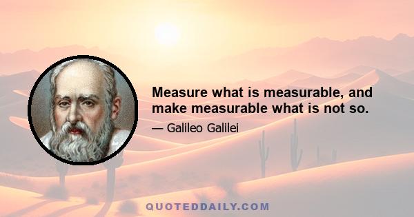 Measure what is measurable, and make measurable what is not so.