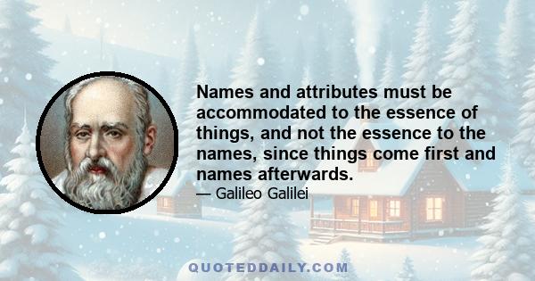 Names and attributes must be accommodated to the essence of things, and not the essence to the names, since things come first and names afterwards.