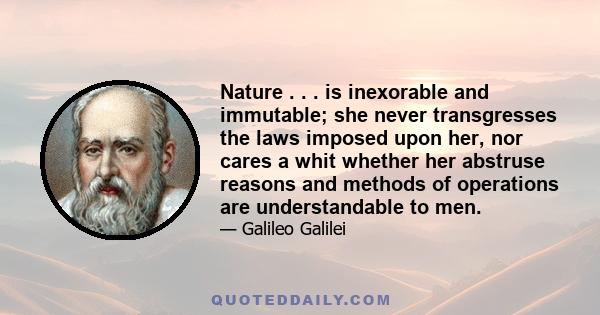 Nature . . . is inexorable and immutable; she never transgresses the laws imposed upon her, nor cares a whit whether her abstruse reasons and methods of operations are understandable to men.